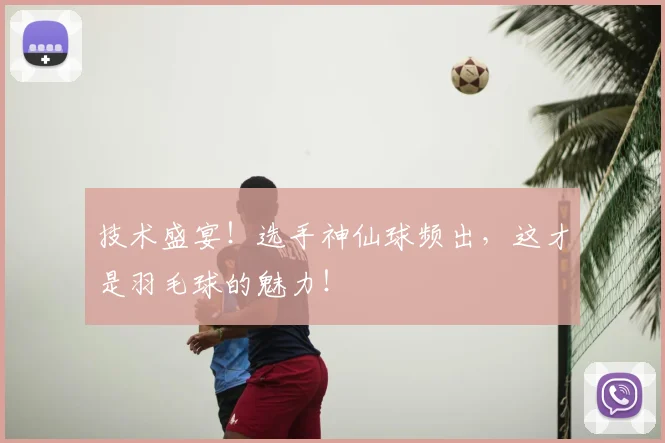 技术盛宴!选手神仙球频出,这才是羽毛球的魅力!