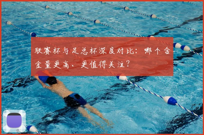联赛杯与足总杯深度对比：哪个含金量更高、更值得关注？