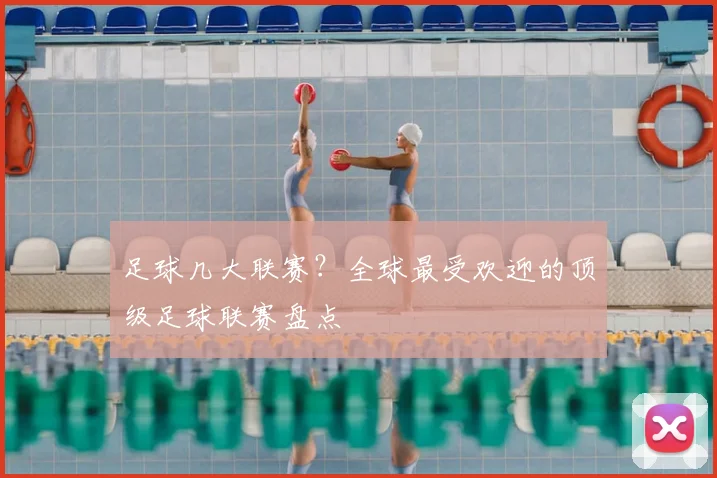 足球几大联赛?全球最受欢迎的顶级足球联赛盘点