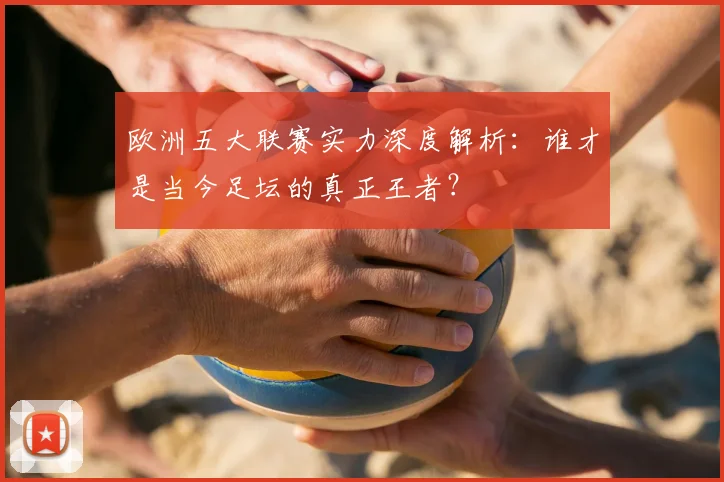欧洲五大联赛实力深度解析:谁才是当今足坛的真正王者?
