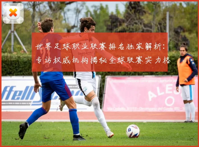 世界足球职业联赛排名独家解析：专访权威机构揭秘全球联赛实力格局