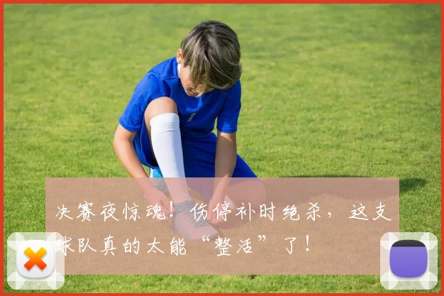 决赛夜惊魂!伤停补时绝杀,这支球队真的太能“整活”了!
