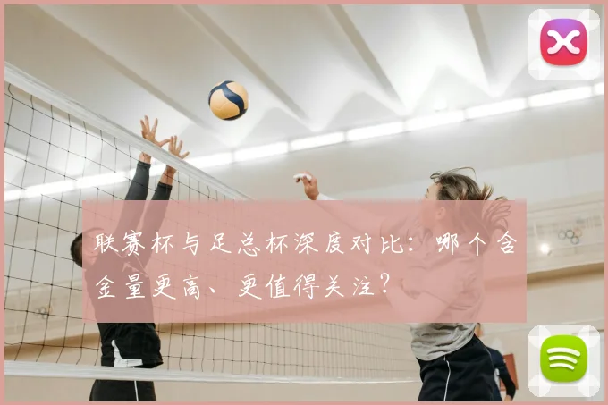 联赛杯与足总杯深度对比:哪个含金量更高、更值得关注?