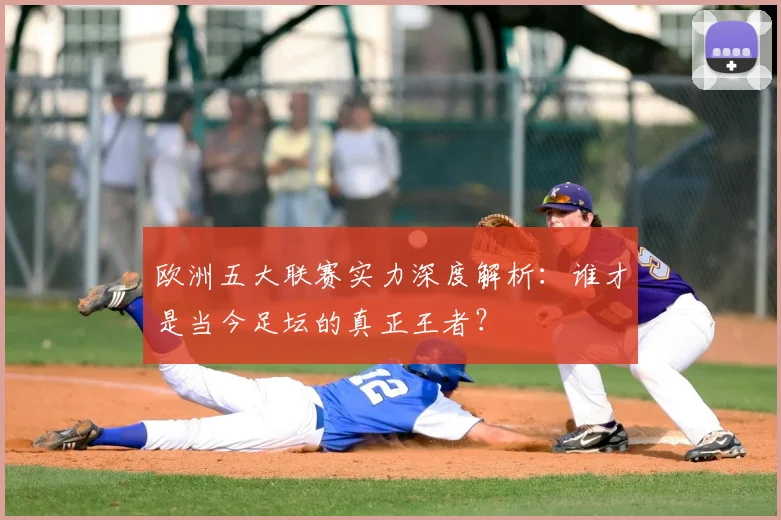 欧洲五大联赛实力深度解析：谁才是当今足坛的真正王者？