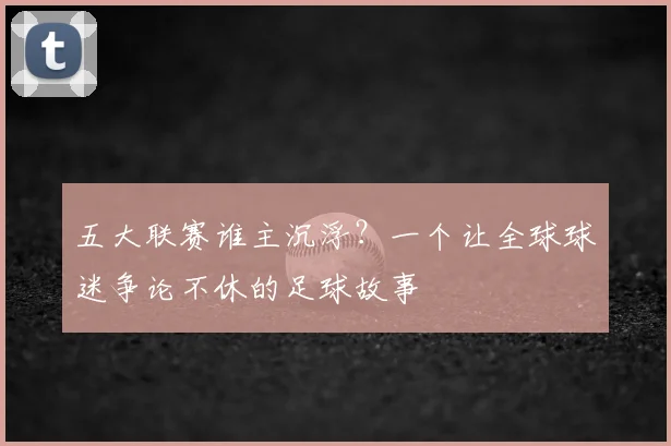 五大联赛谁主沉浮?一个让全球球迷争论不休的足球故事
