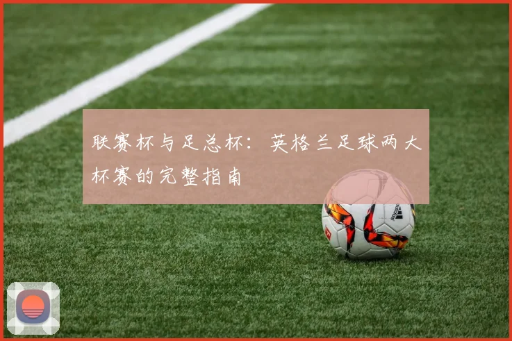 联赛杯与足总杯:英格兰足球两大杯赛的完整指南