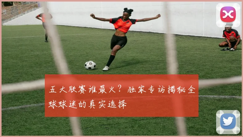 五大联赛谁最火?独家专访揭秘全球球迷的真实选择