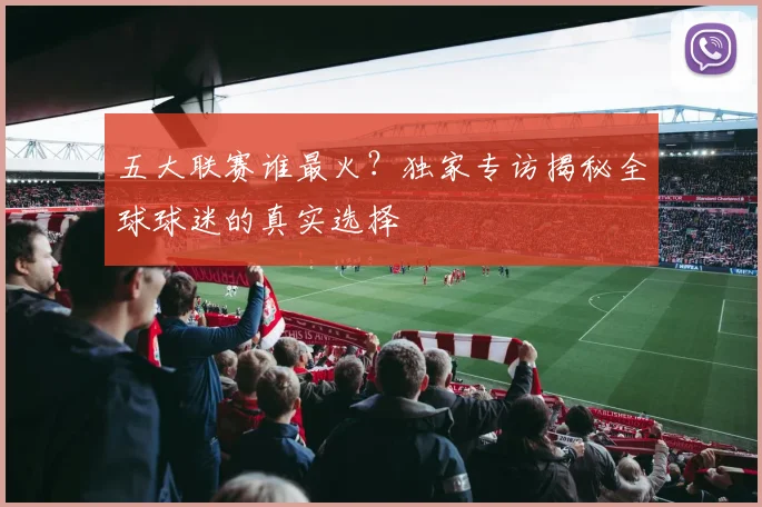 五大联赛谁最火？独家专访揭秘全球球迷的真实选择