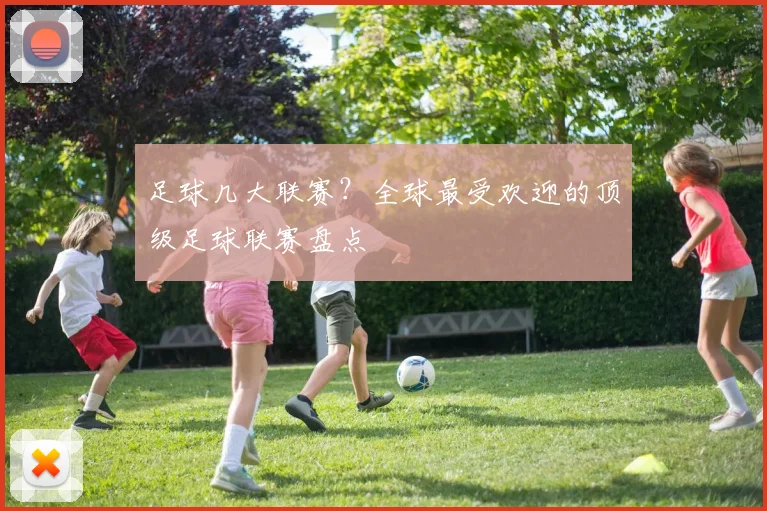 足球几大联赛？全球最受欢迎的顶级足球联赛盘点