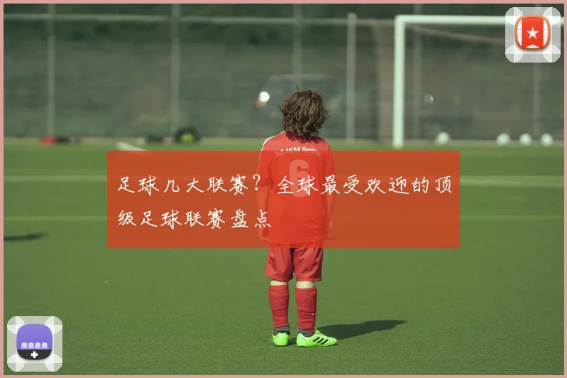 足球几大联赛?全球最受欢迎的顶级足球联赛盘点